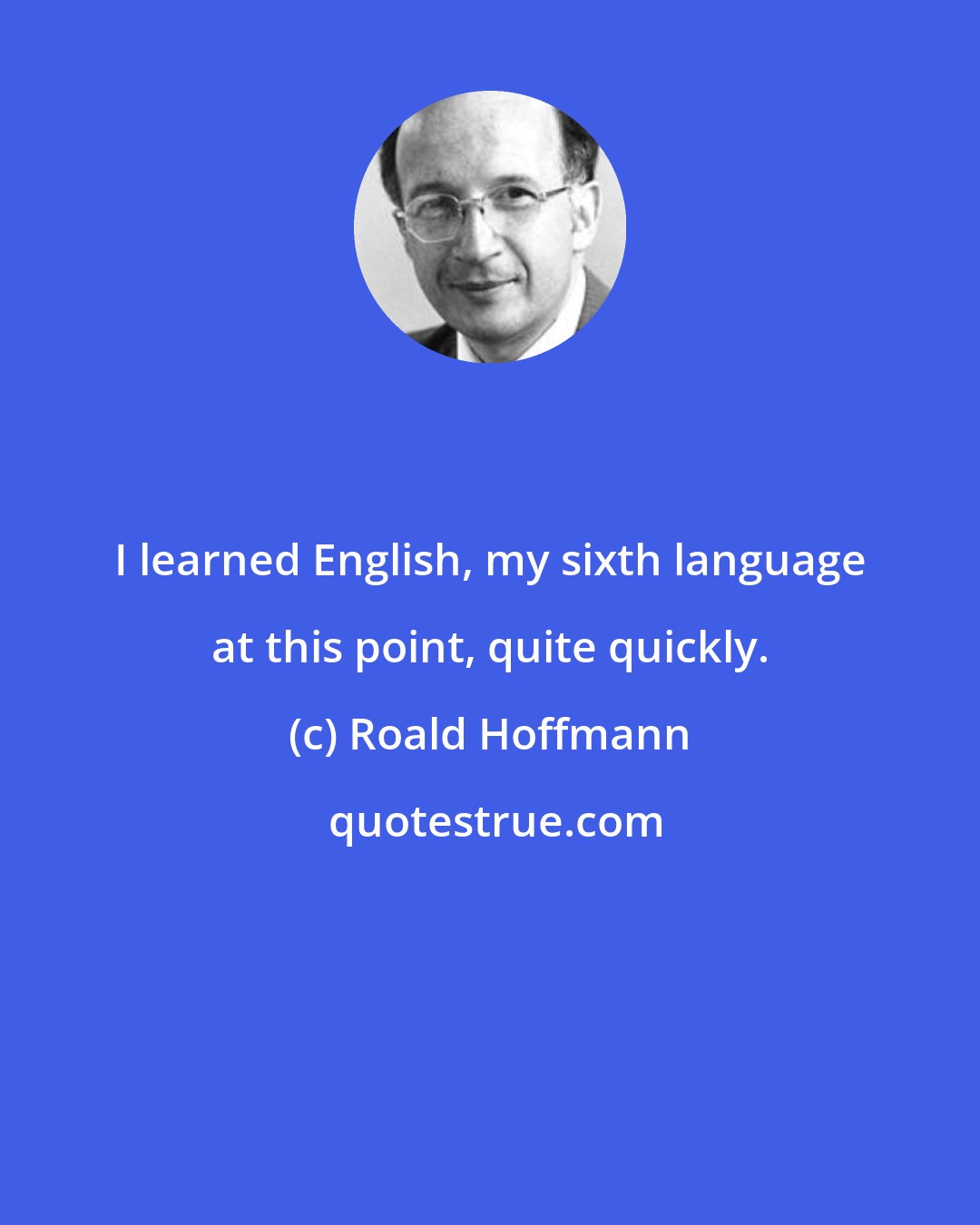 Roald Hoffmann: I learned English, my sixth language at this point, quite quickly.