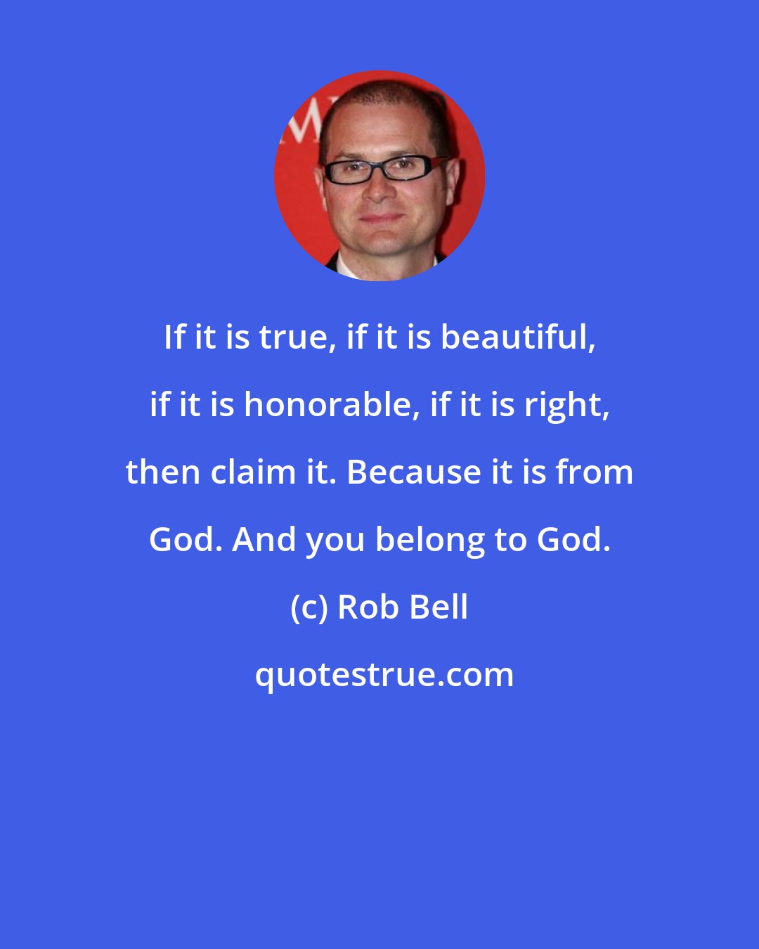 Rob Bell: If it is true, if it is beautiful, if it is honorable, if it is right, then claim it. Because it is from God. And you belong to God.