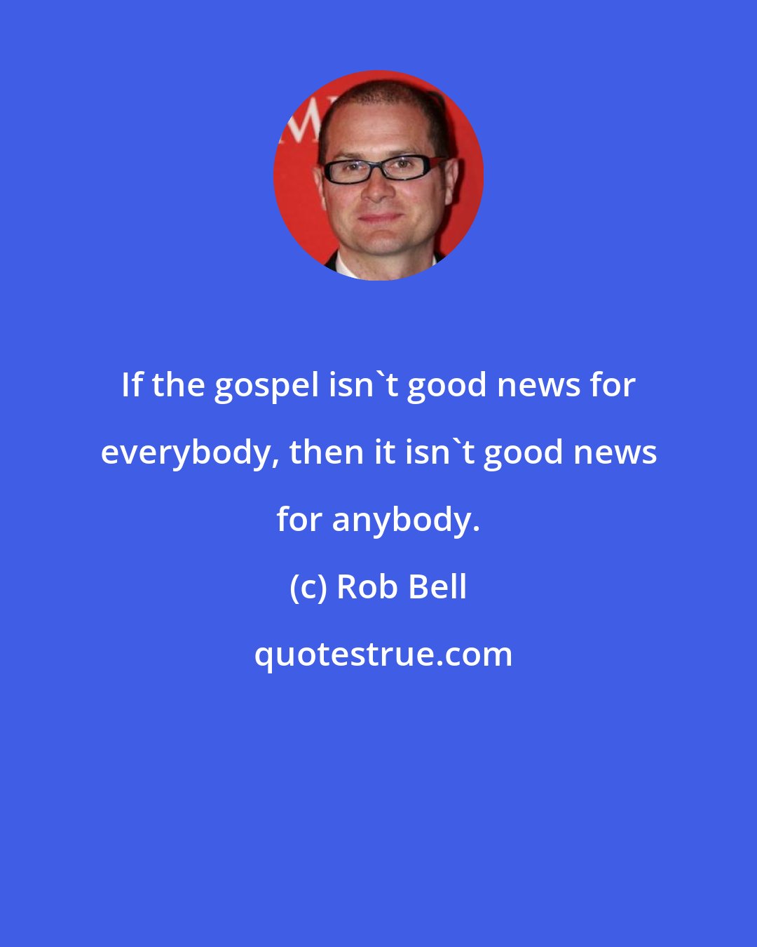 Rob Bell: If the gospel isn't good news for everybody, then it isn't good news for anybody.