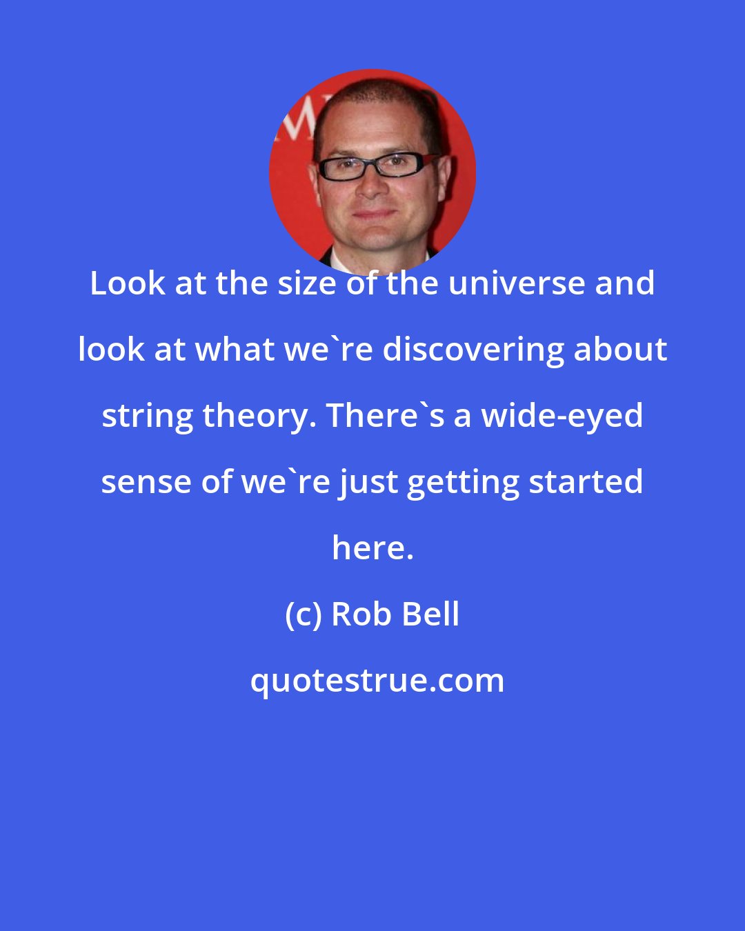 Rob Bell: Look at the size of the universe and look at what we're discovering about string theory. There's a wide-eyed sense of we're just getting started here.