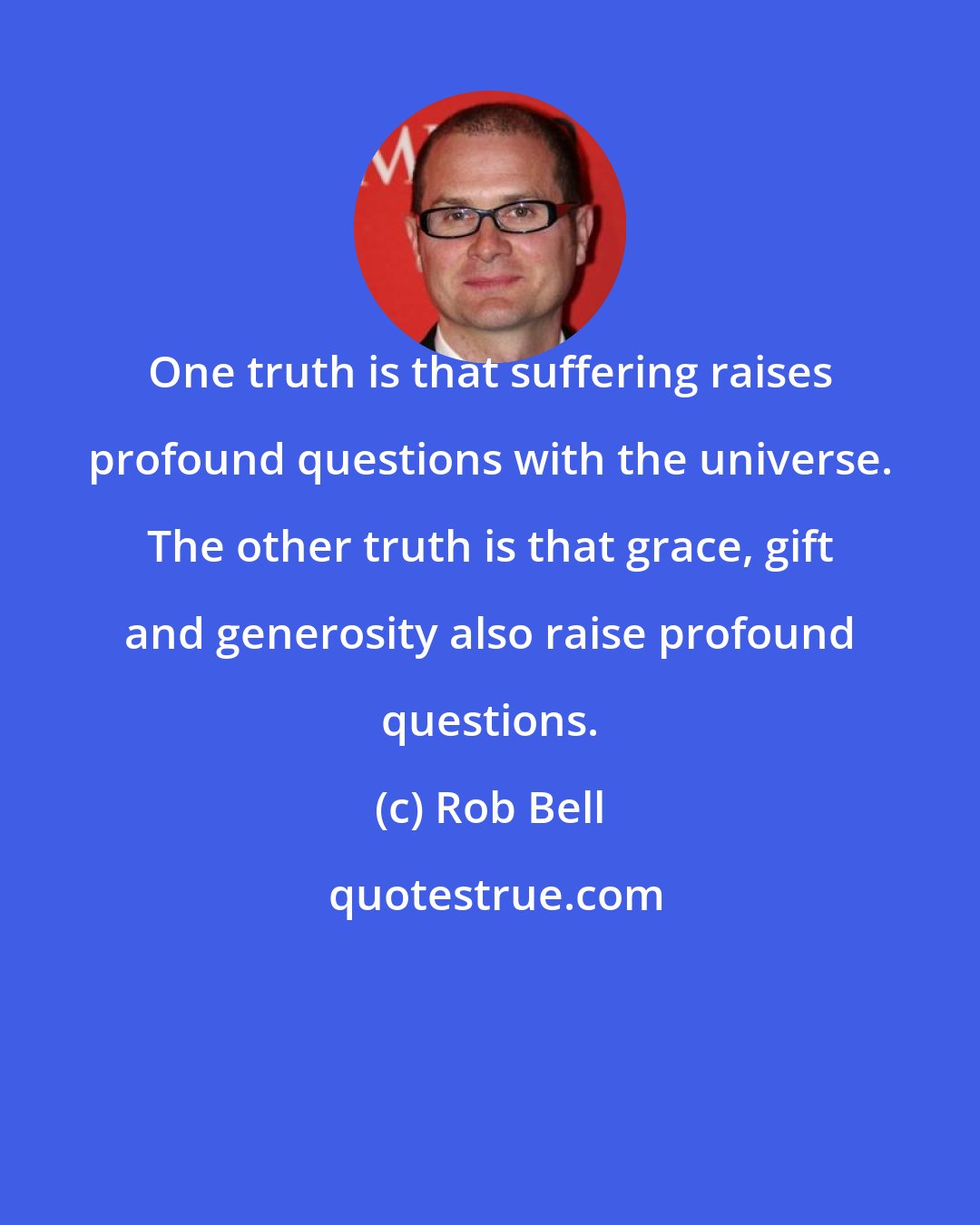 Rob Bell: One truth is that suffering raises profound questions with the universe. The other truth is that grace, gift and generosity also raise profound questions.