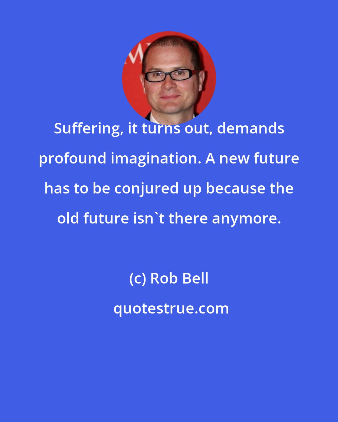 Rob Bell: Suffering, it turns out, demands profound imagination. A new future has to be conjured up because the old future isn't there anymore.