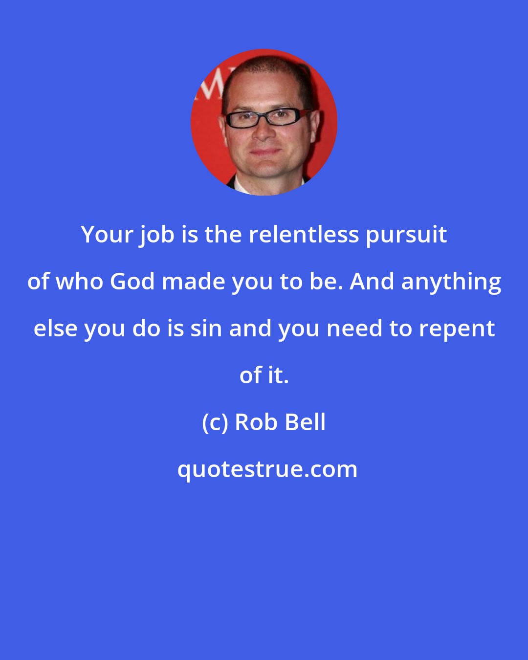 Rob Bell: Your job is the relentless pursuit of who God made you to be. And anything else you do is sin and you need to repent of it.