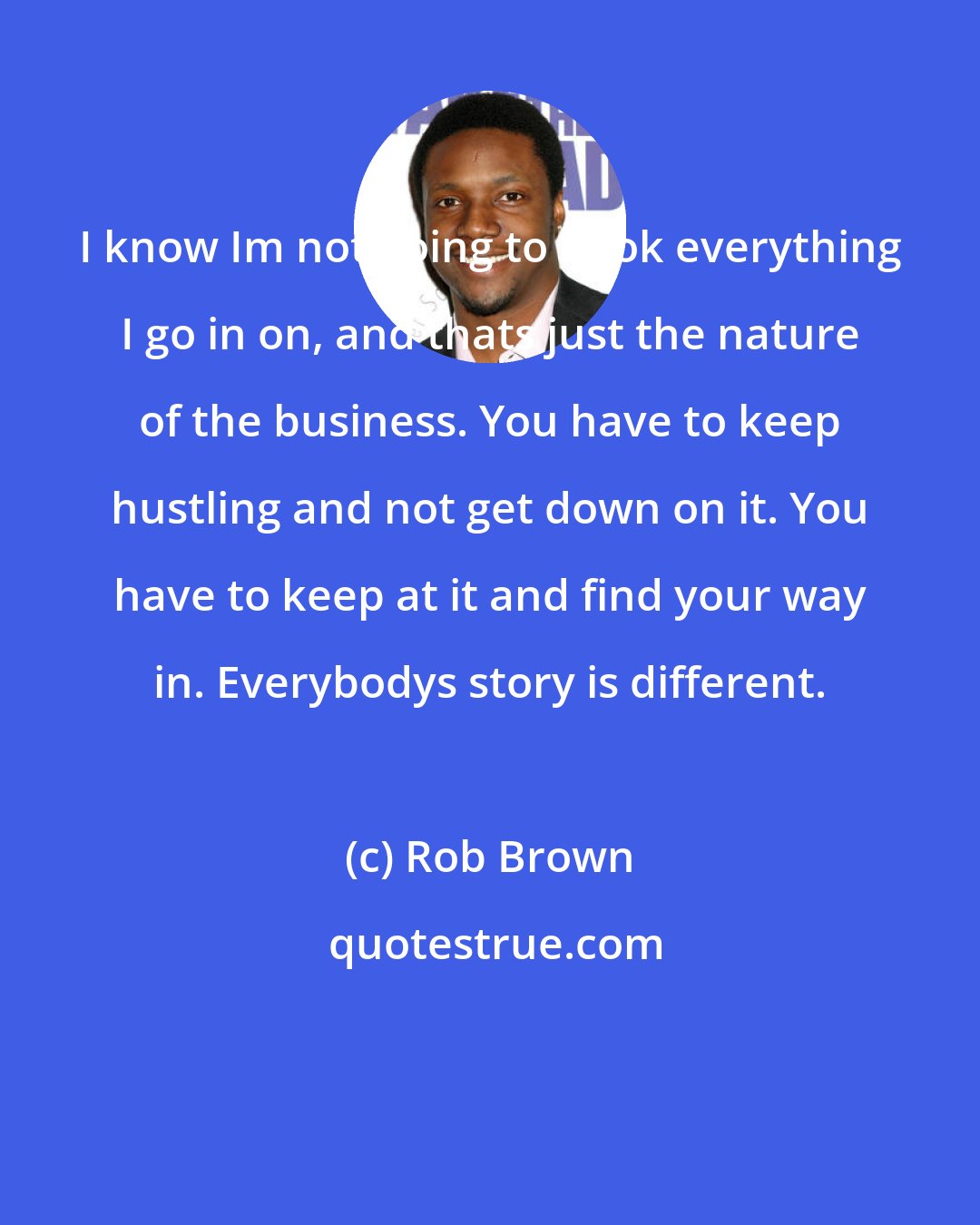 Rob Brown: I know Im not going to book everything I go in on, and thats just the nature of the business. You have to keep hustling and not get down on it. You have to keep at it and find your way in. Everybodys story is different.