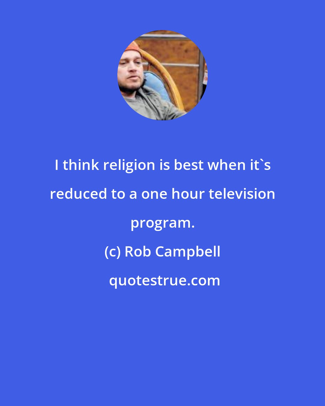 Rob Campbell: I think religion is best when it's reduced to a one hour television program.