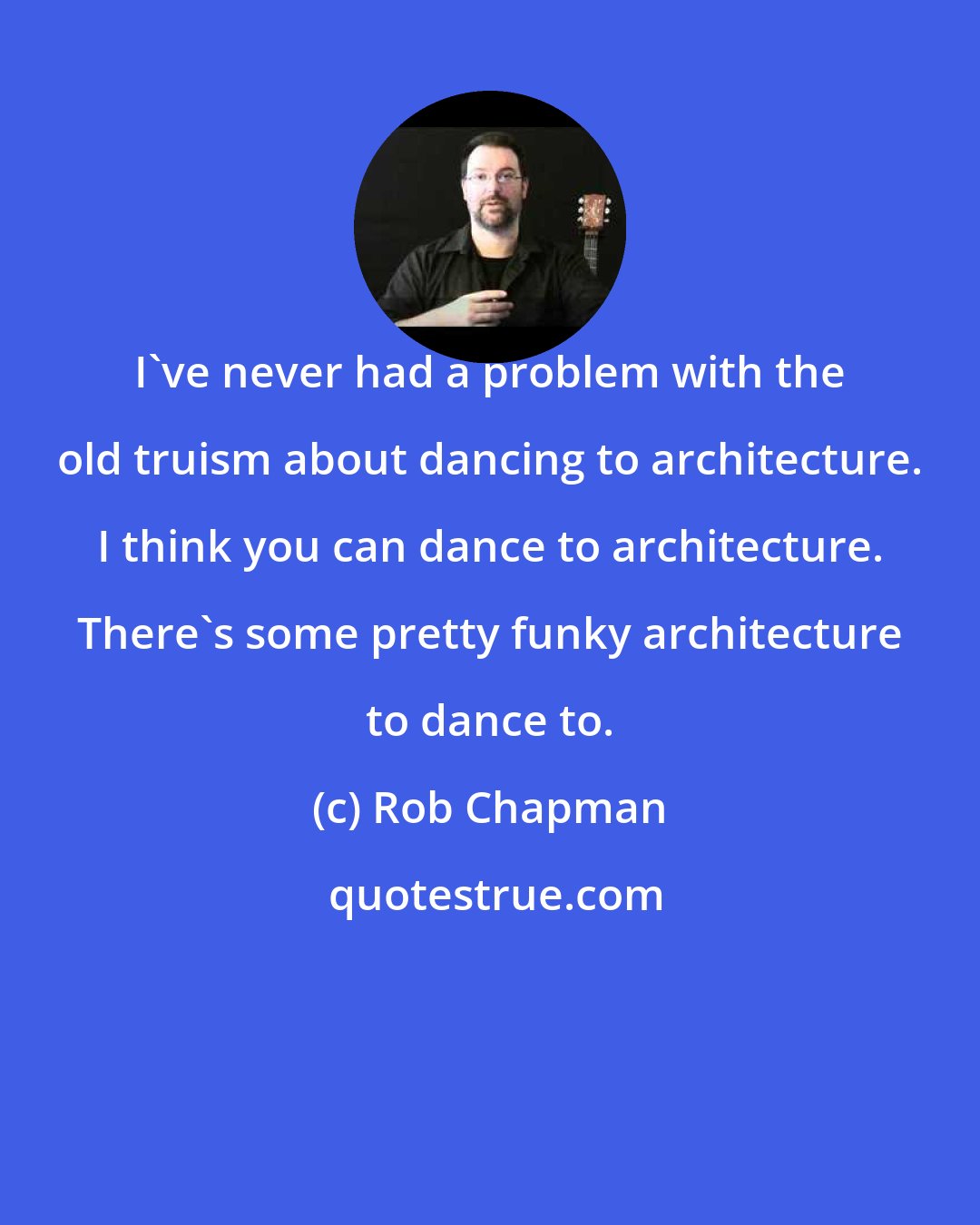 Rob Chapman: I've never had a problem with the old truism about dancing to architecture. I think you can dance to architecture. There's some pretty funky architecture to dance to.