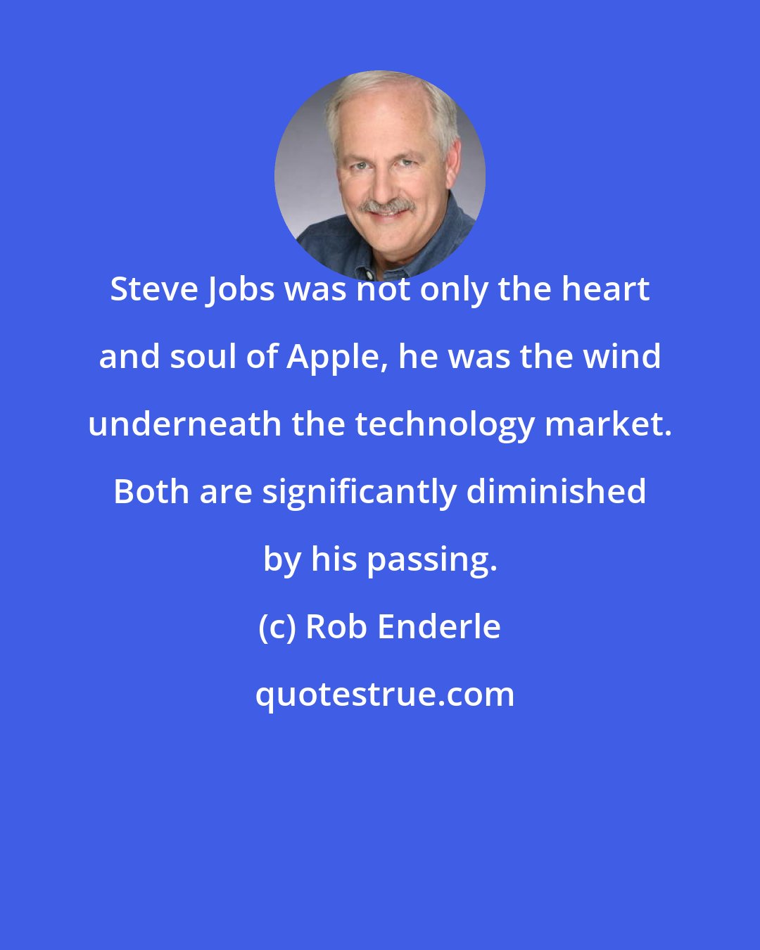 Rob Enderle: Steve Jobs was not only the heart and soul of Apple, he was the wind underneath the technology market. Both are significantly diminished by his passing.