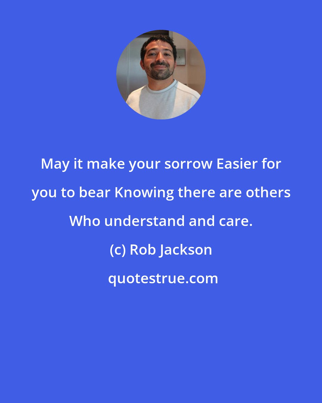 Rob Jackson: May it make your sorrow Easier for you to bear Knowing there are others Who understand and care.