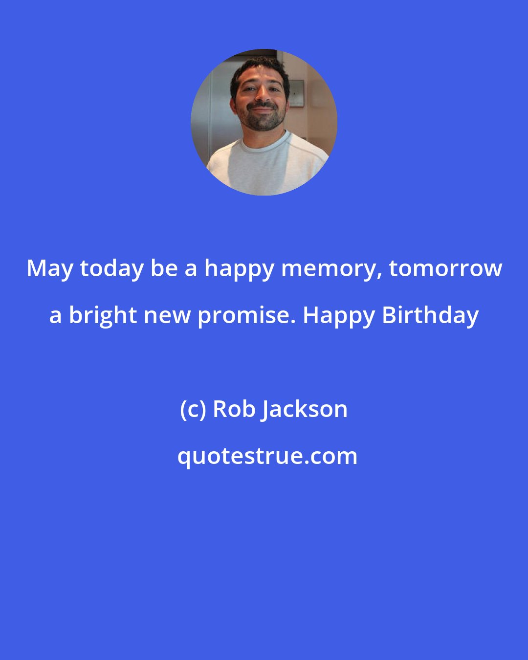 Rob Jackson: May today be a happy memory, tomorrow a bright new promise. Happy Birthday
