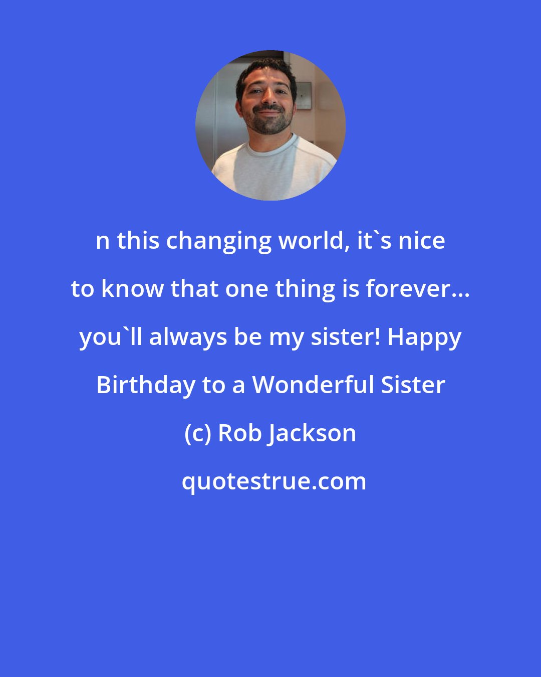 Rob Jackson: n this changing world, it's nice to know that one thing is forever... you'll always be my sister! Happy Birthday to a Wonderful Sister