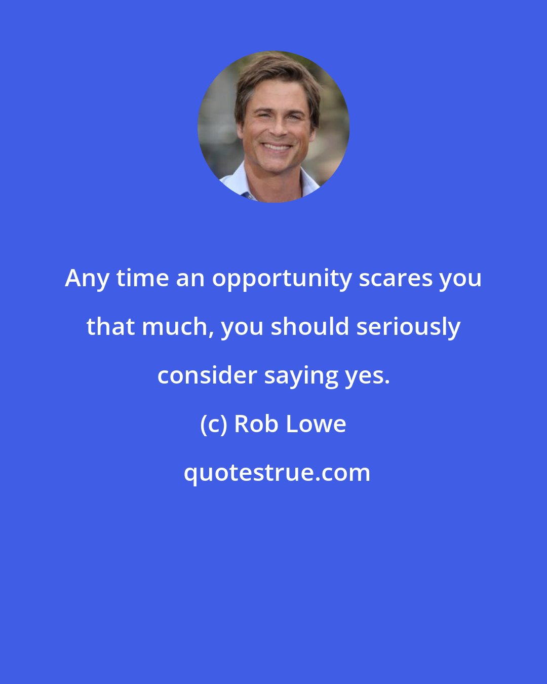 Rob Lowe: Any time an opportunity scares you that much, you should seriously consider saying yes.