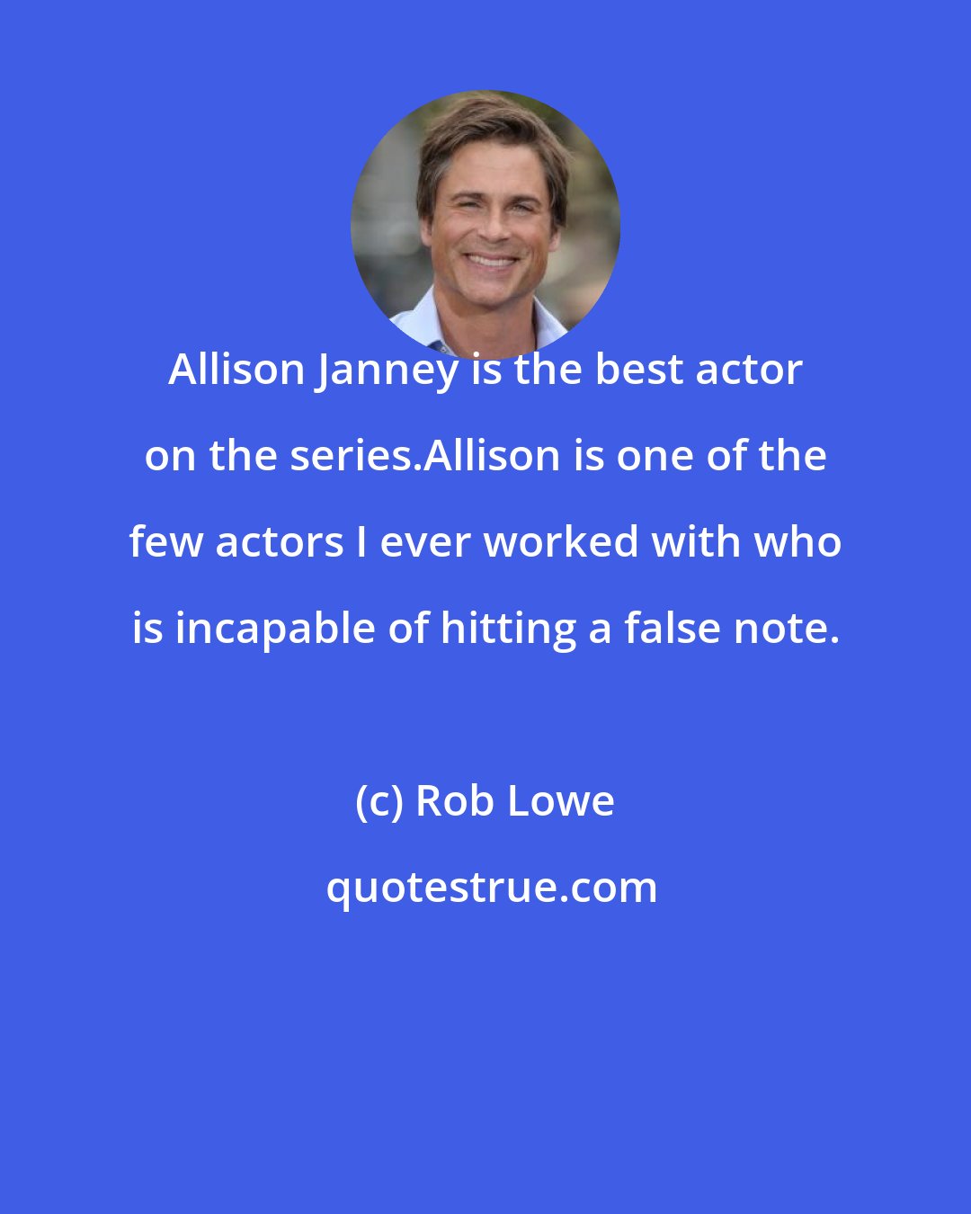 Rob Lowe: Allison Janney is the best actor on the series.Allison is one of the few actors I ever worked with who is incapable of hitting a false note.