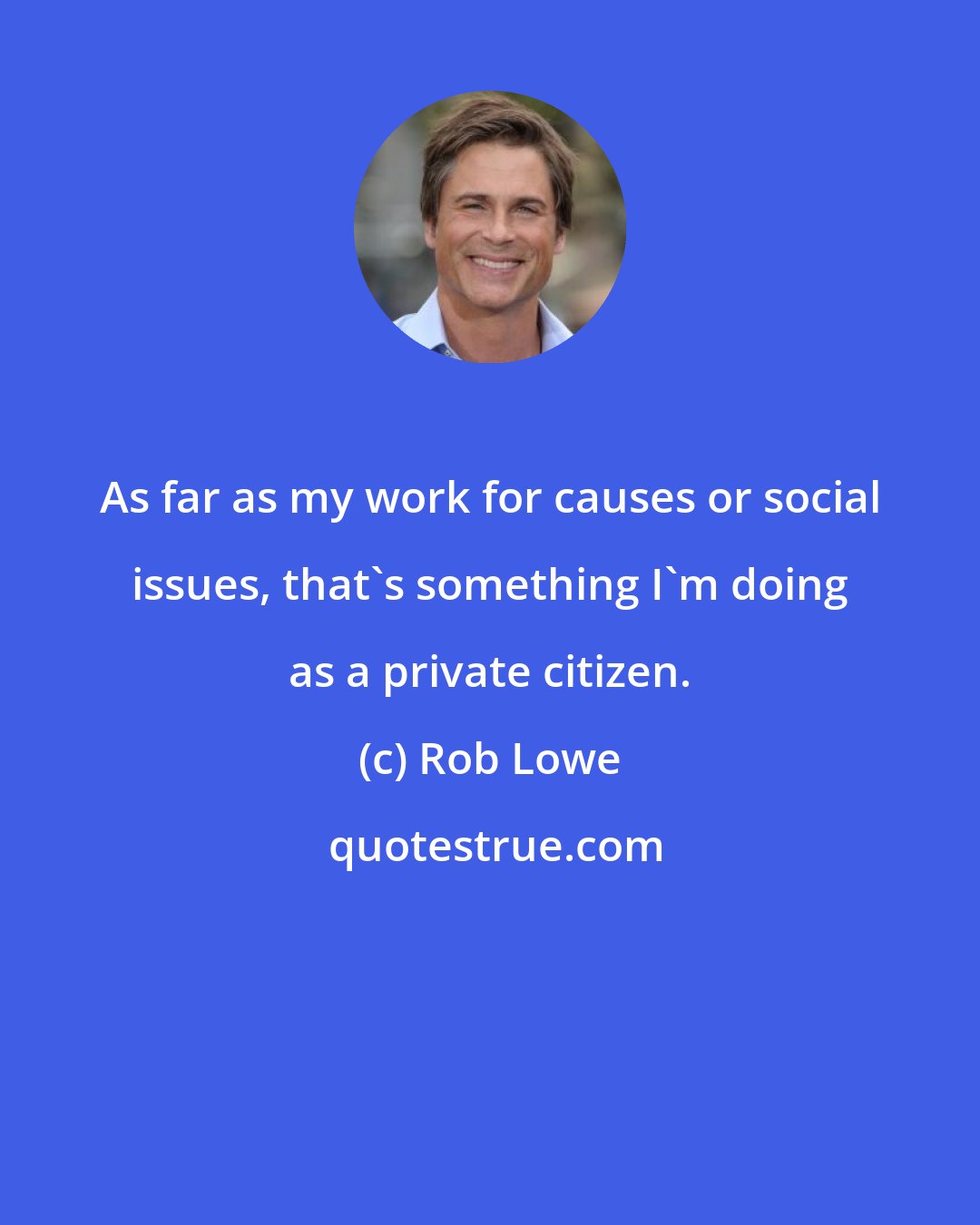 Rob Lowe: As far as my work for causes or social issues, that's something I'm doing as a private citizen.