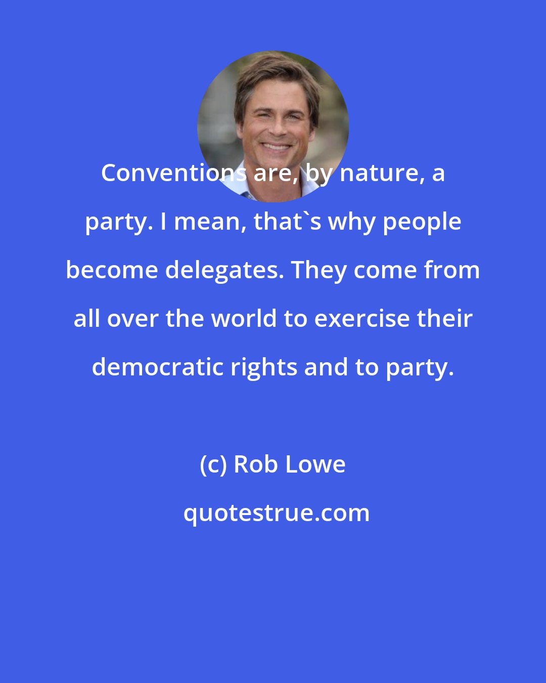 Rob Lowe: Conventions are, by nature, a party. I mean, that's why people become delegates. They come from all over the world to exercise their democratic rights and to party.