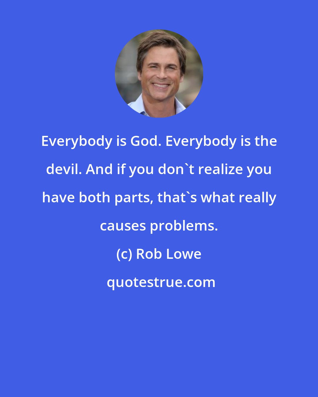 Rob Lowe: Everybody is God. Everybody is the devil. And if you don't realize you have both parts, that's what really causes problems.