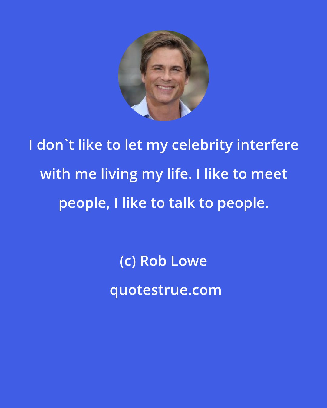 Rob Lowe: I don't like to let my celebrity interfere with me living my life. I like to meet people, I like to talk to people.