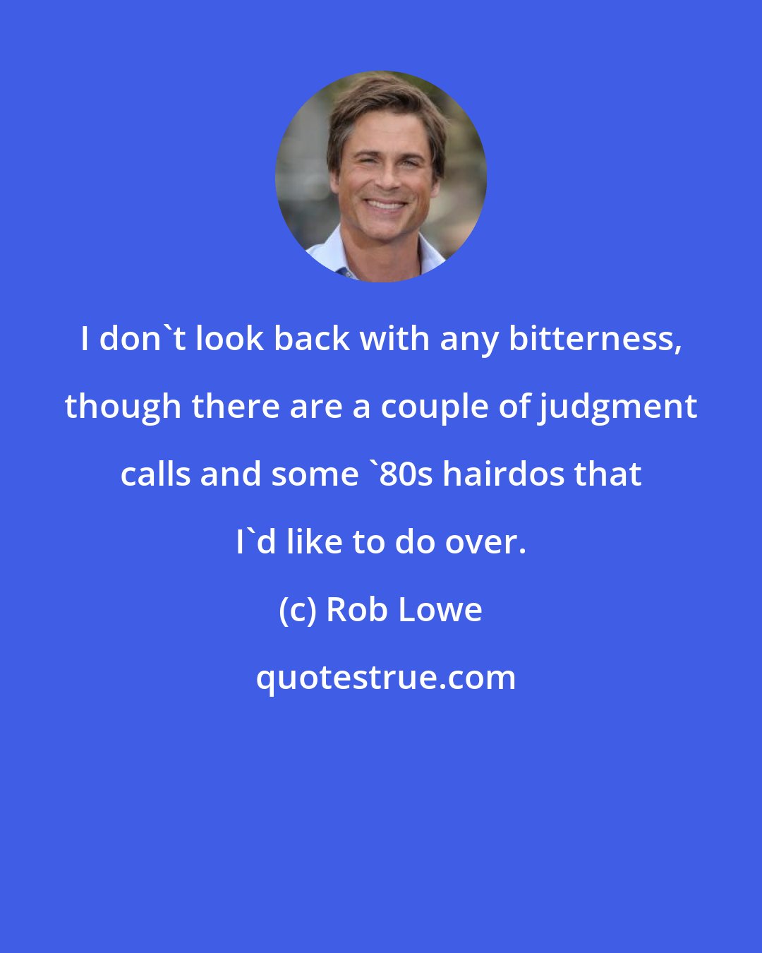 Rob Lowe: I don't look back with any bitterness, though there are a couple of judgment calls and some '80s hairdos that I'd like to do over.