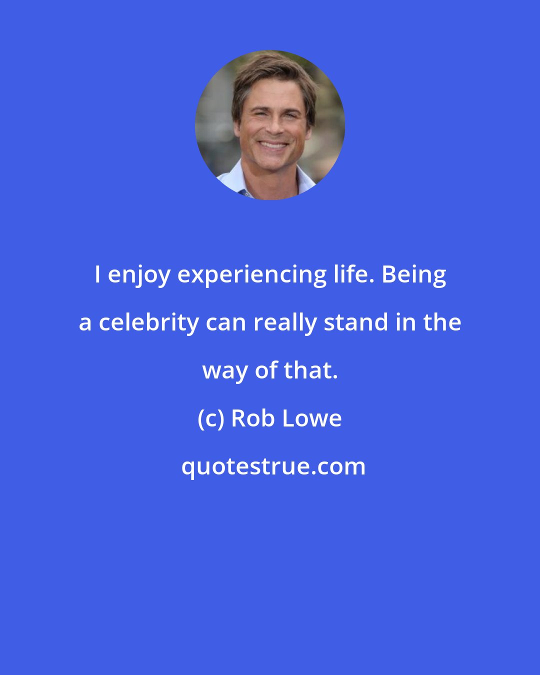 Rob Lowe: I enjoy experiencing life. Being a celebrity can really stand in the way of that.