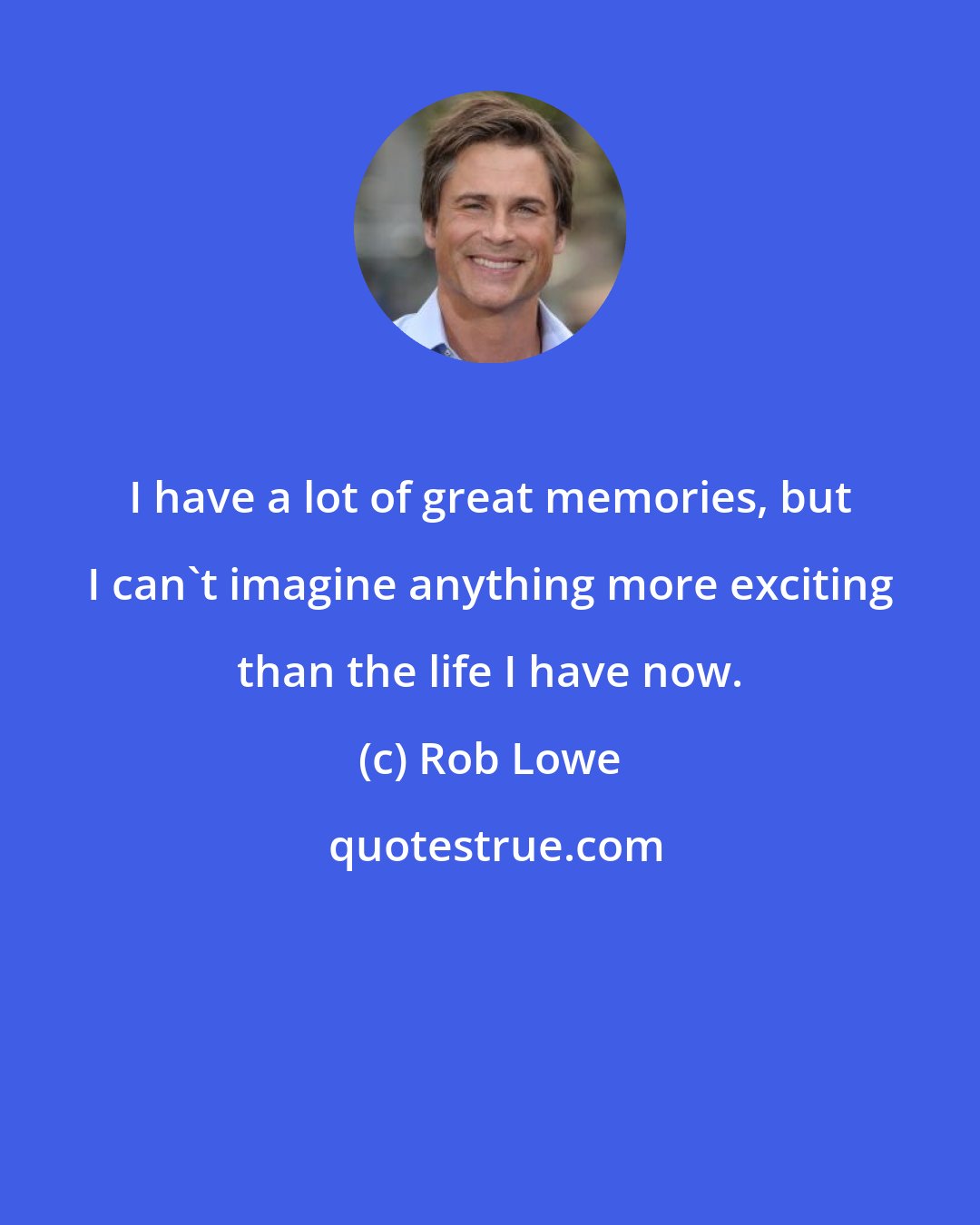 Rob Lowe: I have a lot of great memories, but I can't imagine anything more exciting than the life I have now.