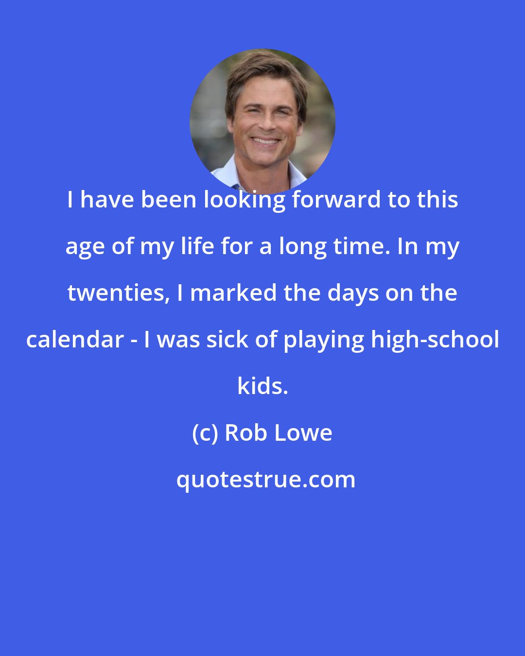 Rob Lowe: I have been looking forward to this age of my life for a long time. In my twenties, I marked the days on the calendar - I was sick of playing high-school kids.