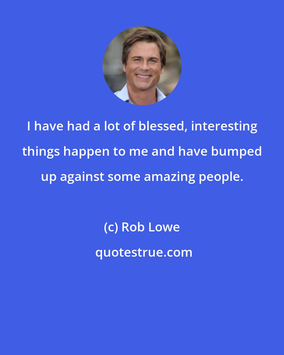 Rob Lowe: I have had a lot of blessed, interesting things happen to me and have bumped up against some amazing people.