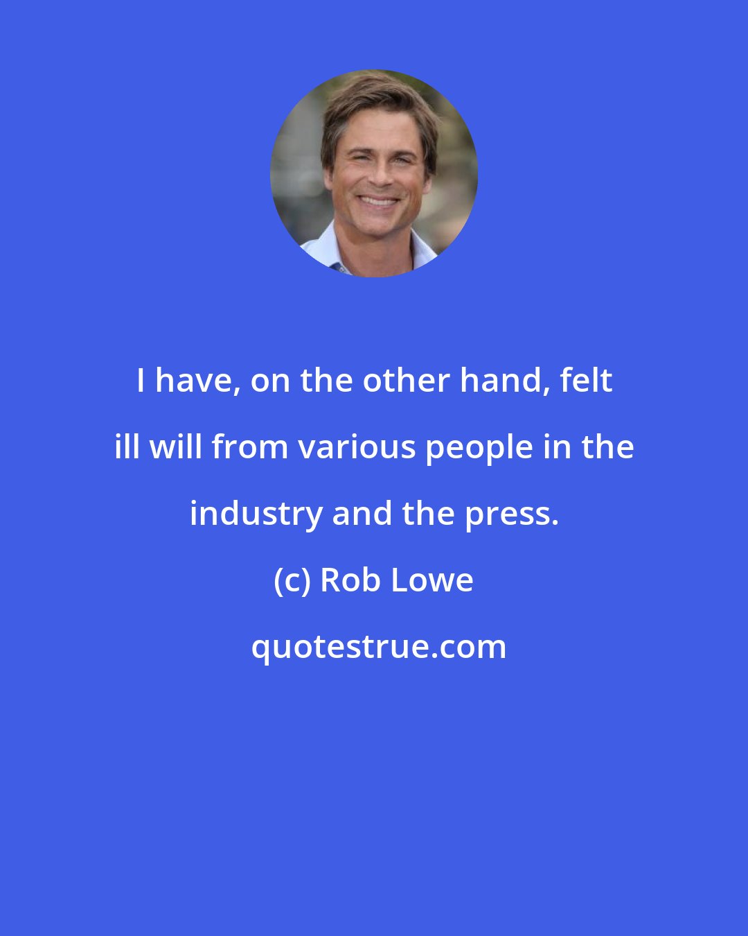 Rob Lowe: I have, on the other hand, felt ill will from various people in the industry and the press.