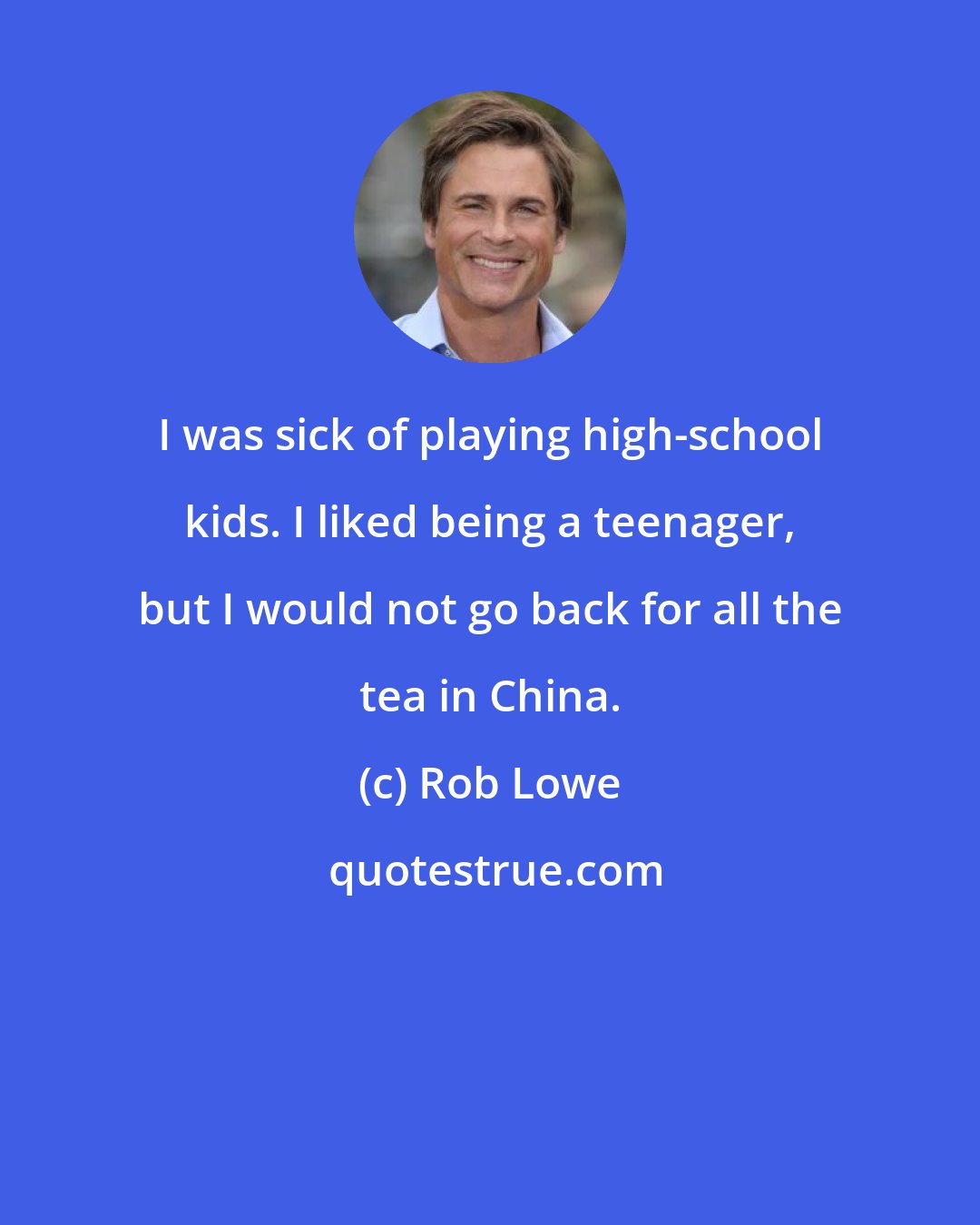 Rob Lowe: I was sick of playing high-school kids. I liked being a teenager, but I would not go back for all the tea in China.