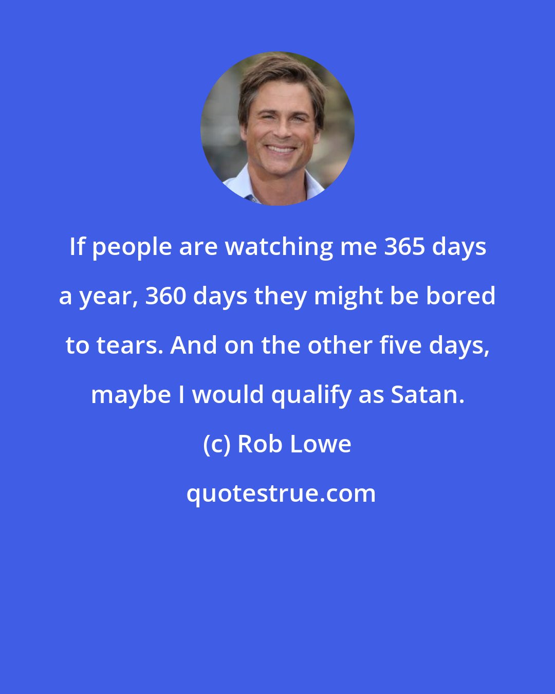 Rob Lowe: If people are watching me 365 days a year, 360 days they might be bored to tears. And on the other five days, maybe I would qualify as Satan.