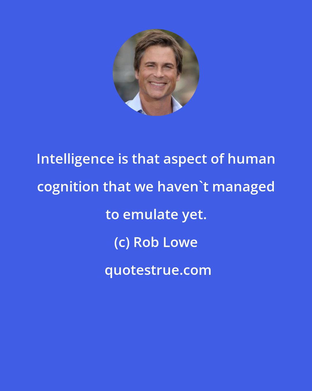 Rob Lowe: Intelligence is that aspect of human cognition that we haven't managed to emulate yet.