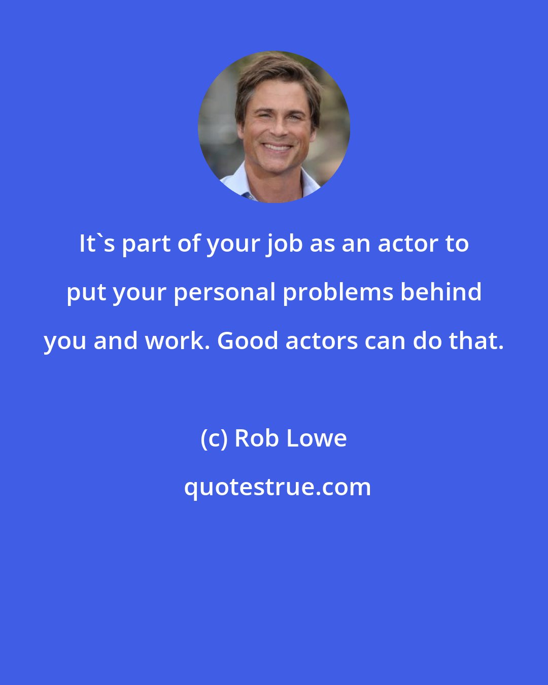 Rob Lowe: It's part of your job as an actor to put your personal problems behind you and work. Good actors can do that.