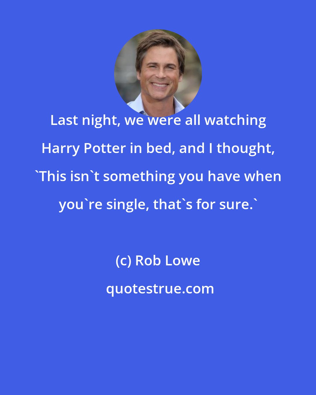 Rob Lowe: Last night, we were all watching Harry Potter in bed, and I thought, 'This isn't something you have when you're single, that's for sure.'