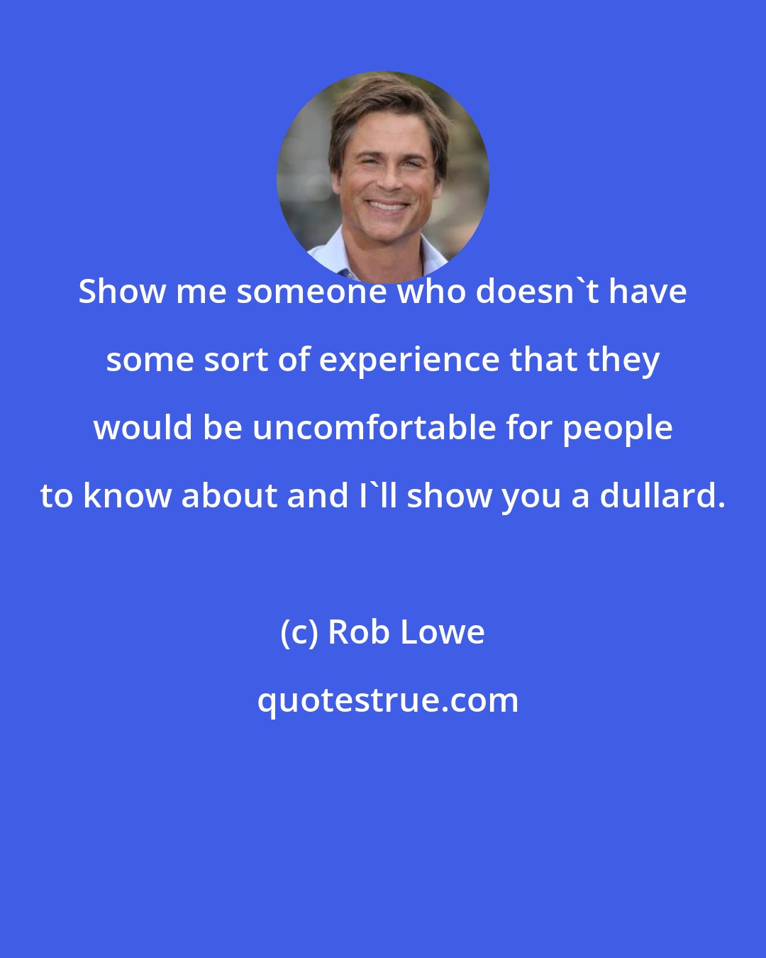 Rob Lowe: Show me someone who doesn't have some sort of experience that they would be uncomfortable for people to know about and I'll show you a dullard.