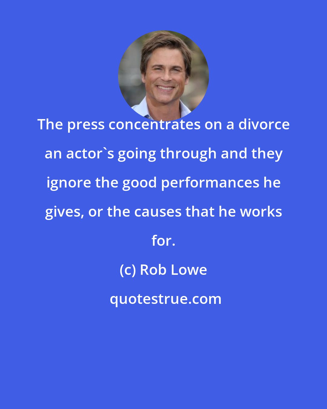 Rob Lowe: The press concentrates on a divorce an actor's going through and they ignore the good performances he gives, or the causes that he works for.