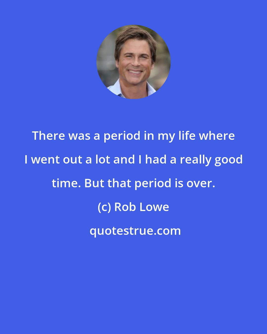 Rob Lowe: There was a period in my life where I went out a lot and I had a really good time. But that period is over.