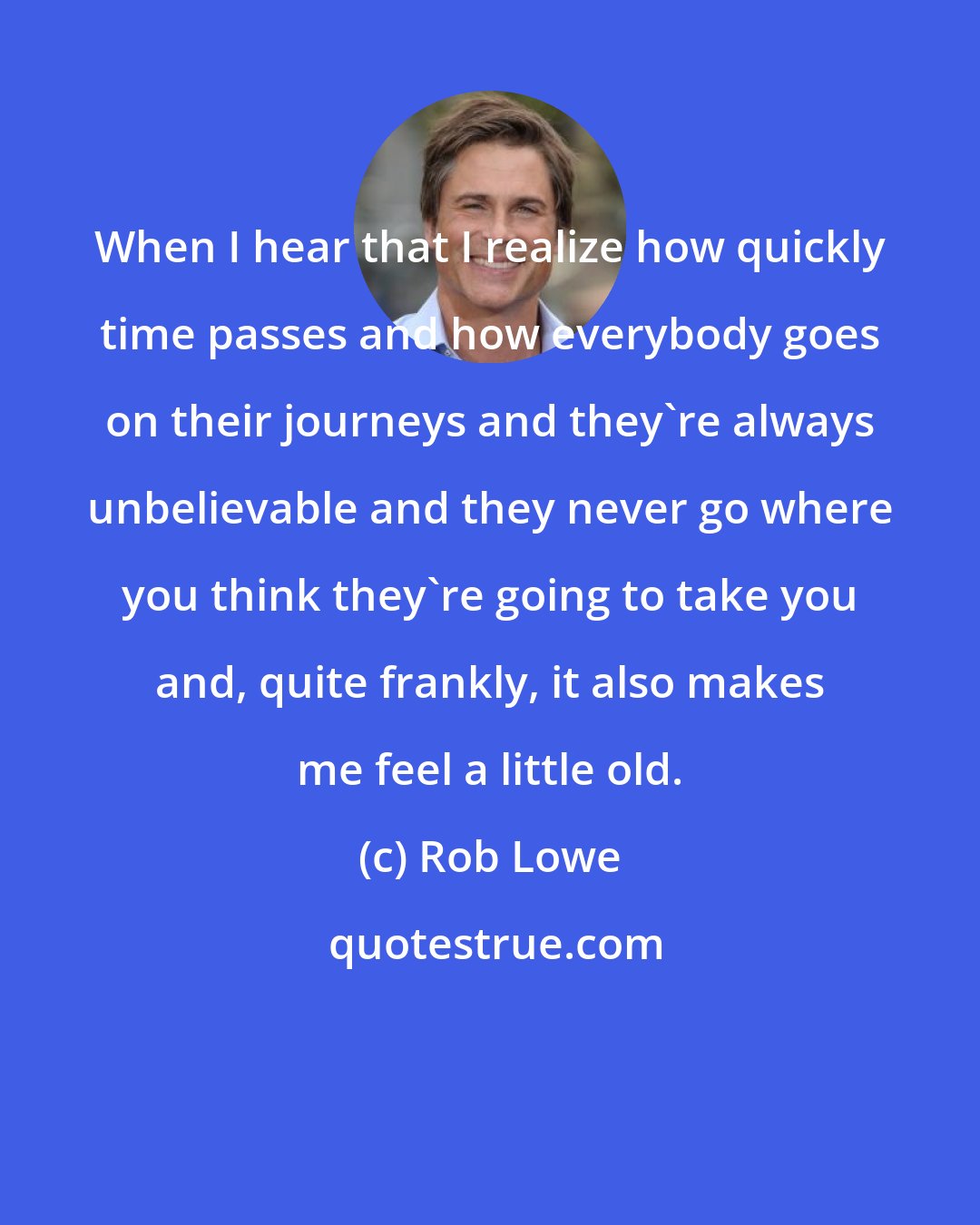 Rob Lowe: When I hear that I realize how quickly time passes and how everybody goes on their journeys and they're always unbelievable and they never go where you think they're going to take you and, quite frankly, it also makes me feel a little old.