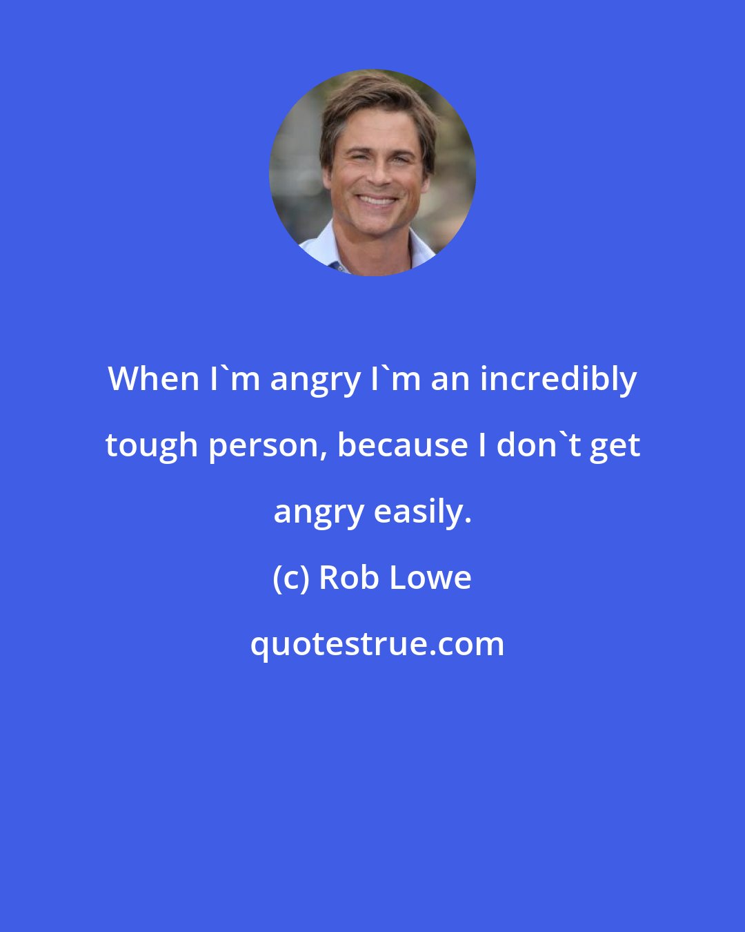 Rob Lowe: When I'm angry I'm an incredibly tough person, because I don't get angry easily.