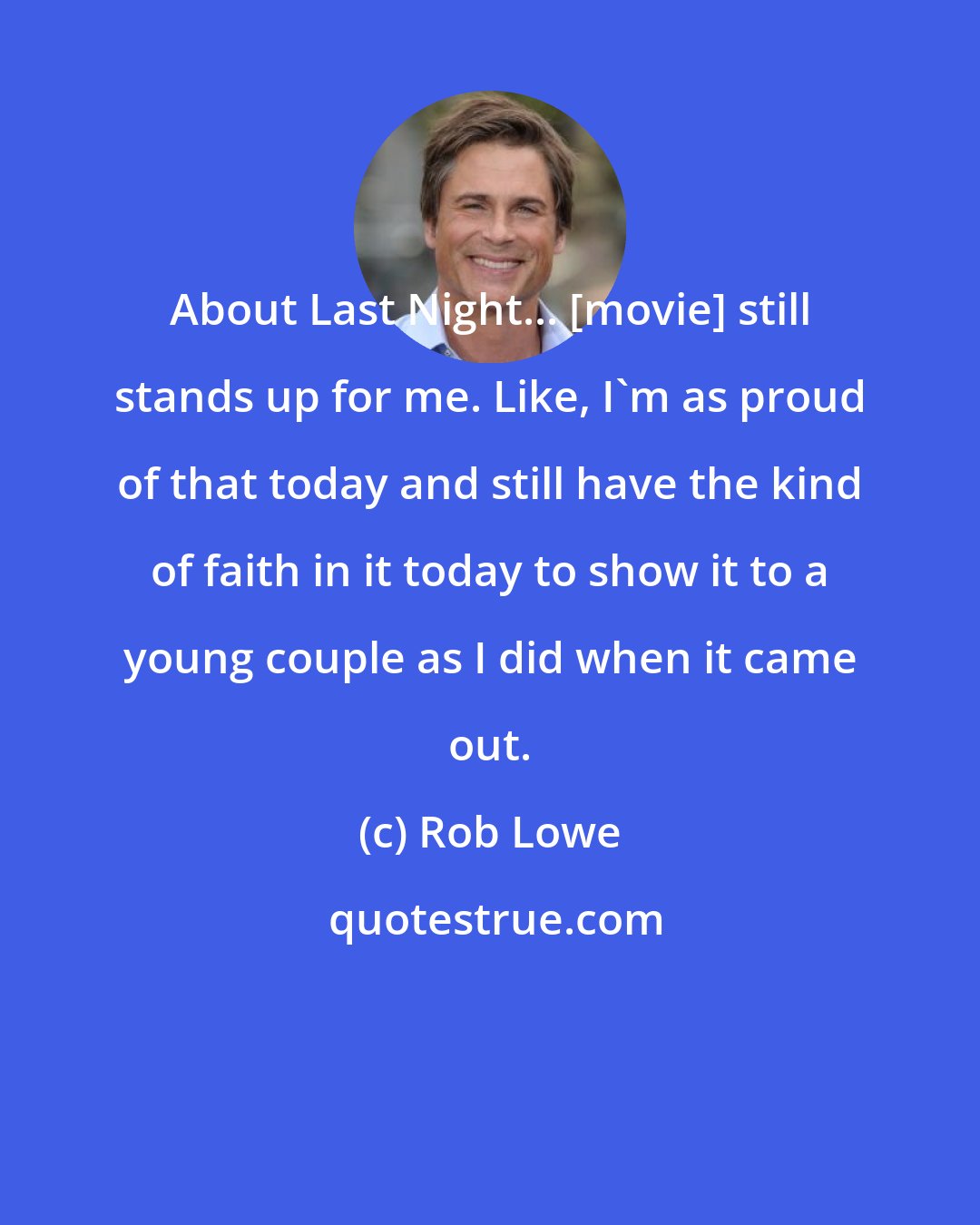 Rob Lowe: About Last Night... [movie] still stands up for me. Like, I'm as proud of that today and still have the kind of faith in it today to show it to a young couple as I did when it came out.