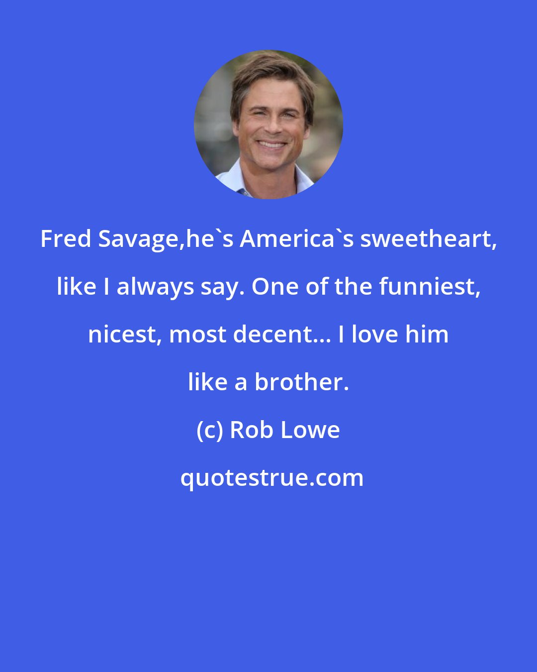 Rob Lowe: Fred Savage,he's America's sweetheart, like I always say. One of the funniest, nicest, most decent... I love him like a brother.