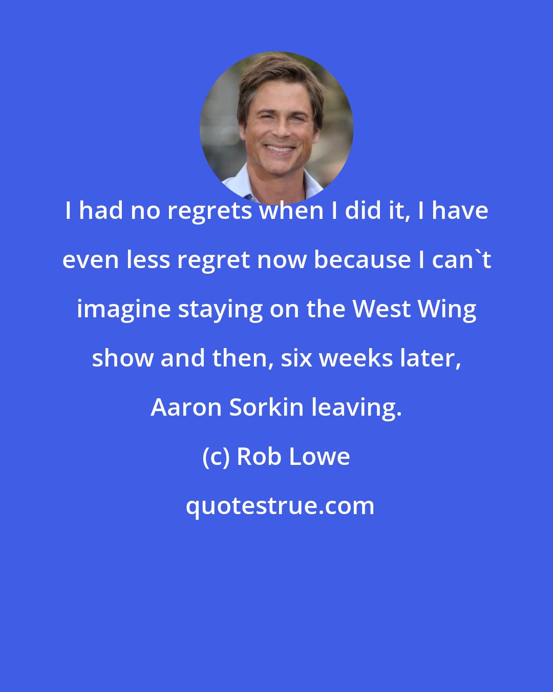 Rob Lowe: I had no regrets when I did it, I have even less regret now because I can't imagine staying on the West Wing show and then, six weeks later, Aaron Sorkin leaving.