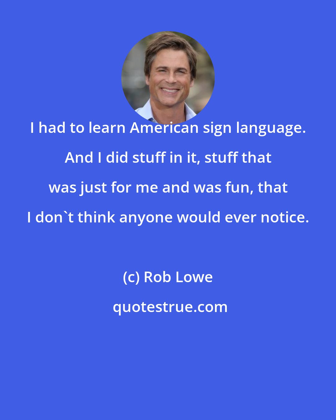 Rob Lowe: I had to learn American sign language. And I did stuff in it, stuff that was just for me and was fun, that I don't think anyone would ever notice.