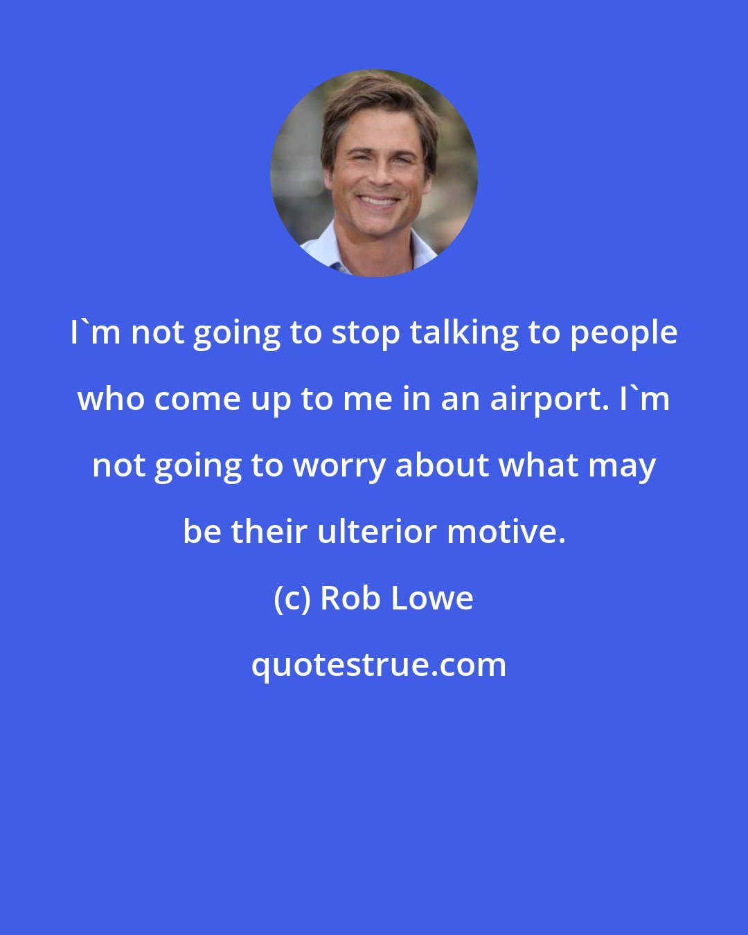 Rob Lowe: I'm not going to stop talking to people who come up to me in an airport. I'm not going to worry about what may be their ulterior motive.