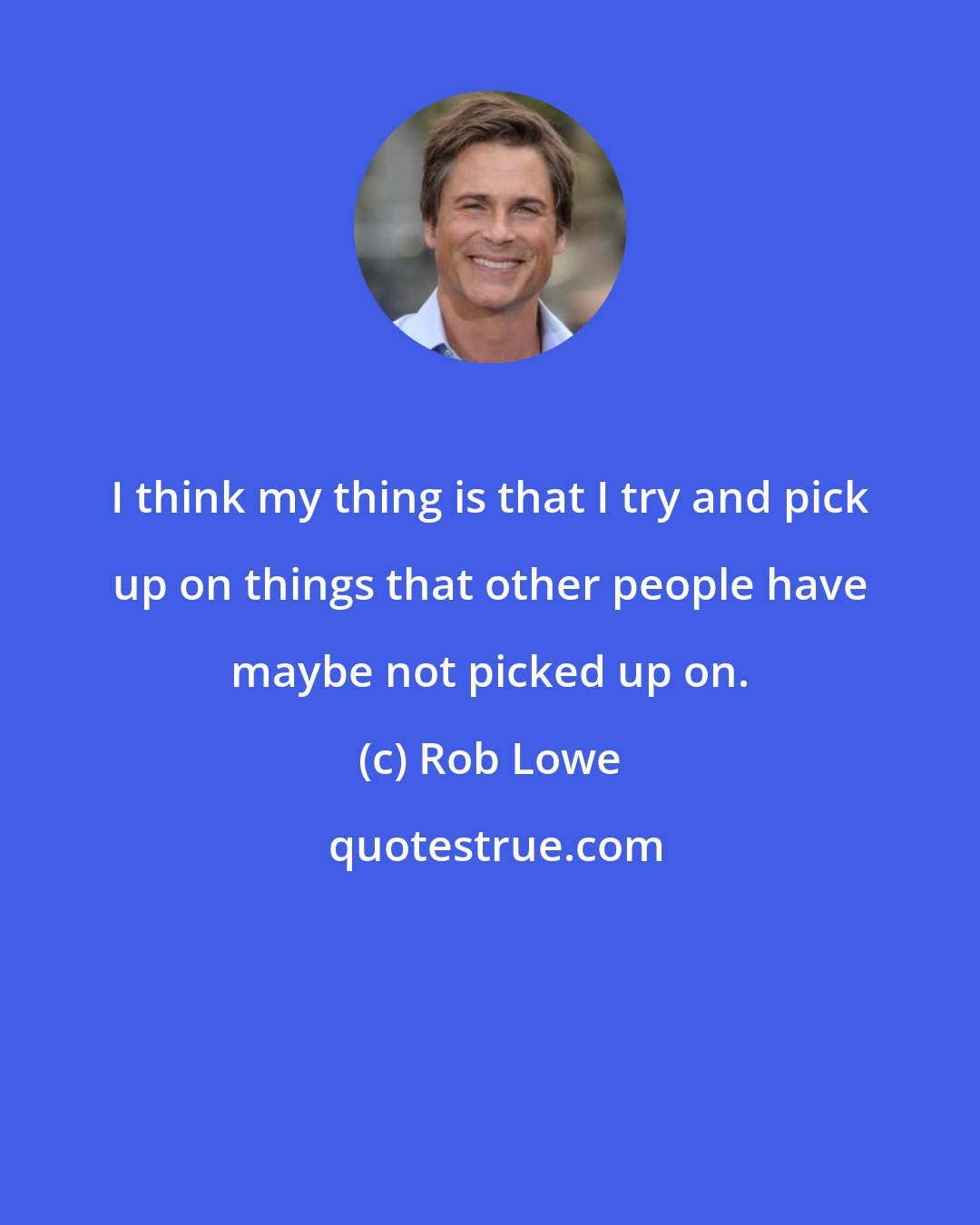 Rob Lowe: I think my thing is that I try and pick up on things that other people have maybe not picked up on.