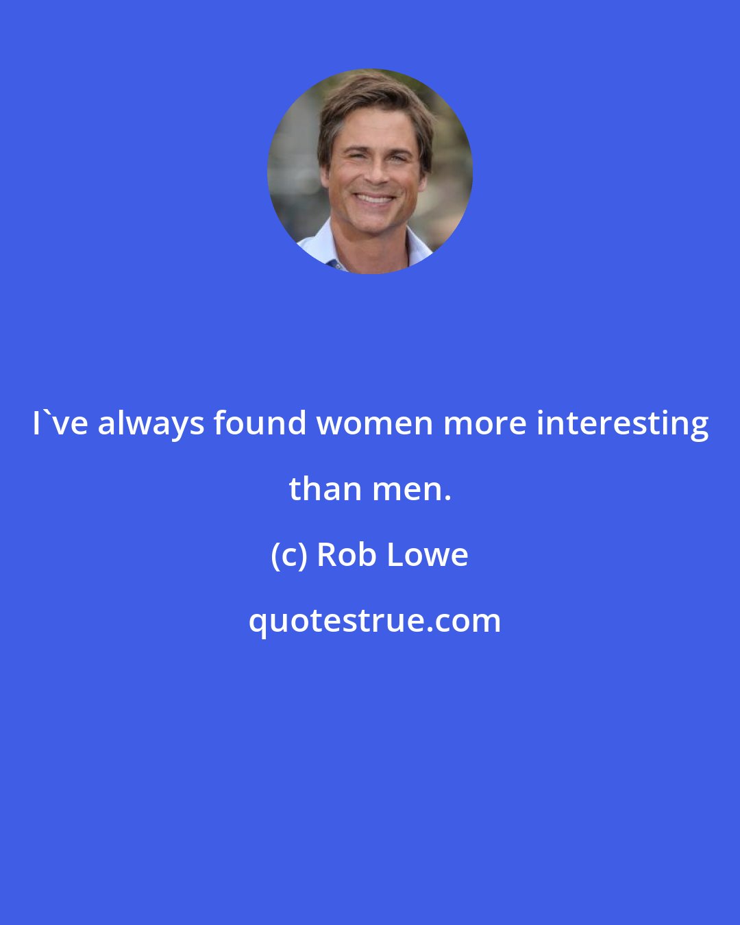 Rob Lowe: I've always found women more interesting than men.