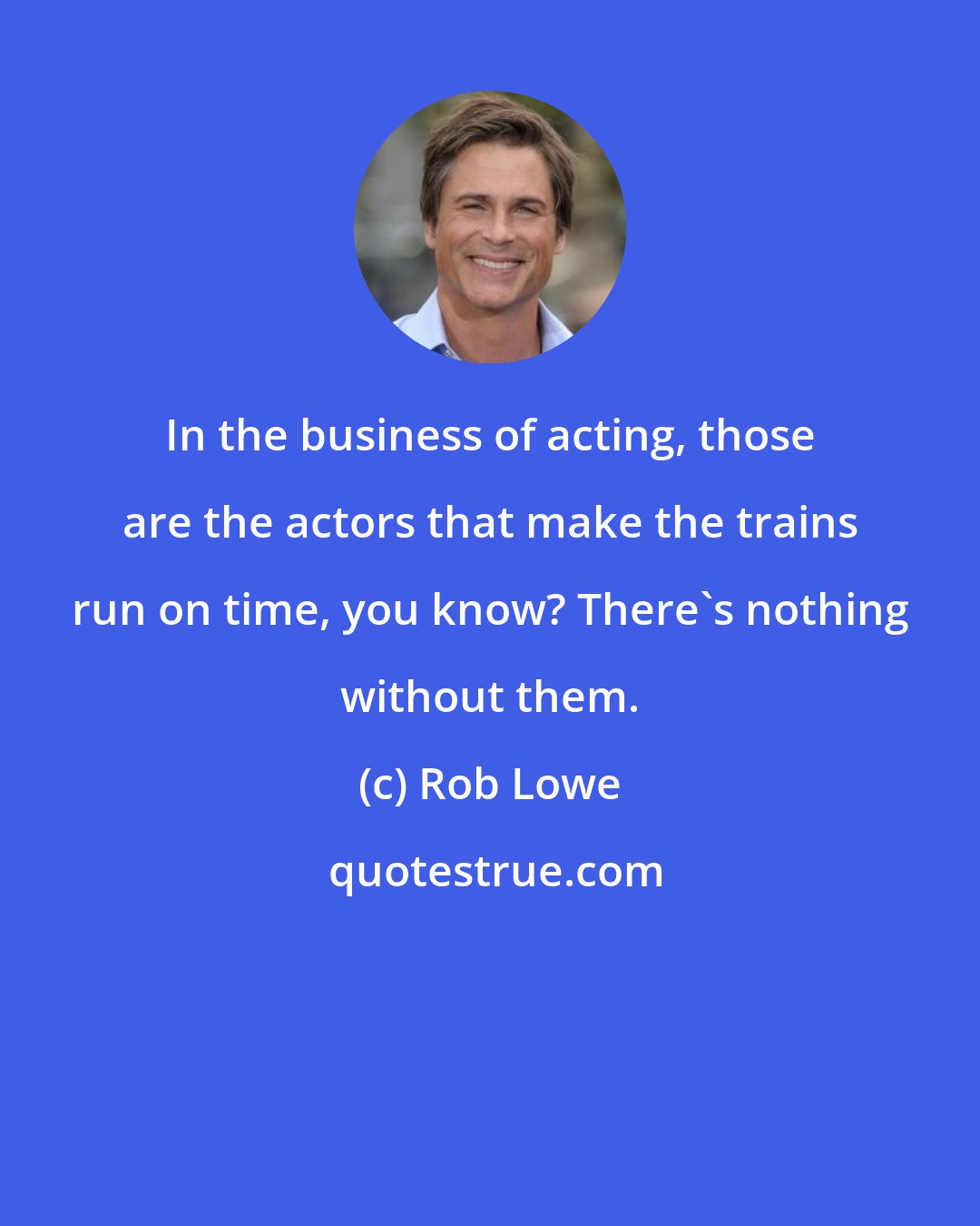 Rob Lowe: In the business of acting, those are the actors that make the trains run on time, you know? There's nothing without them.