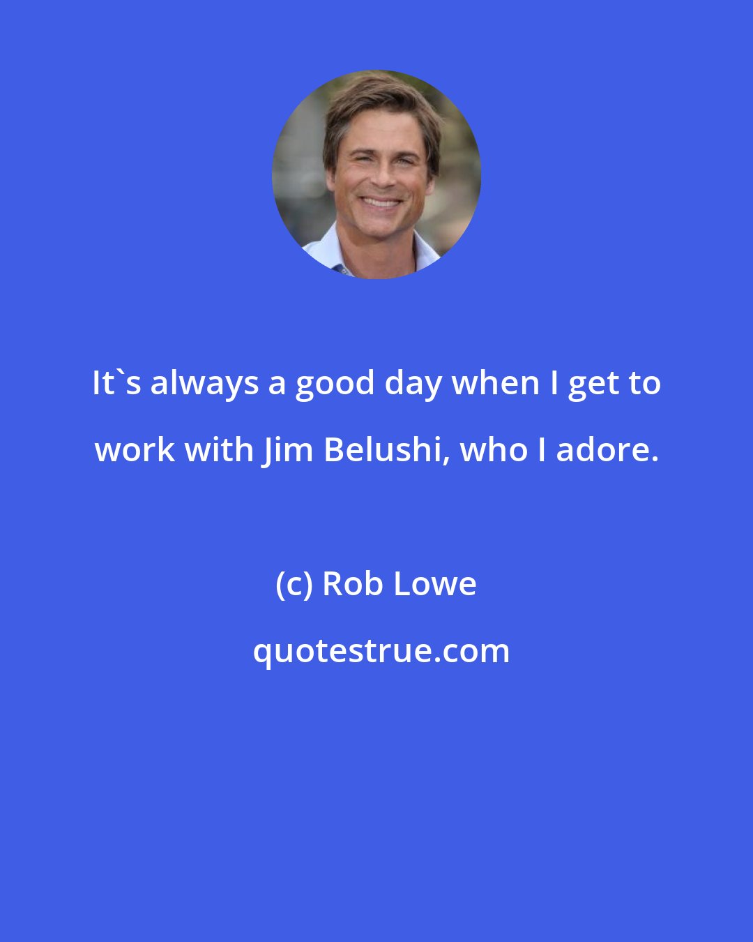 Rob Lowe: It's always a good day when I get to work with Jim Belushi, who I adore.