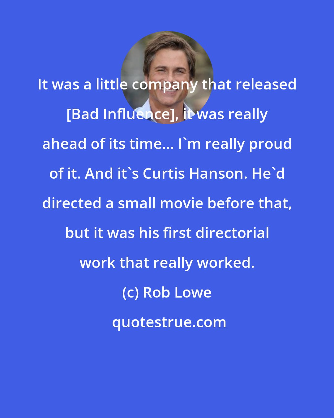 Rob Lowe: It was a little company that released [Bad Influence], it was really ahead of its time... I'm really proud of it. And it's Curtis Hanson. He'd directed a small movie before that, but it was his first directorial work that really worked.