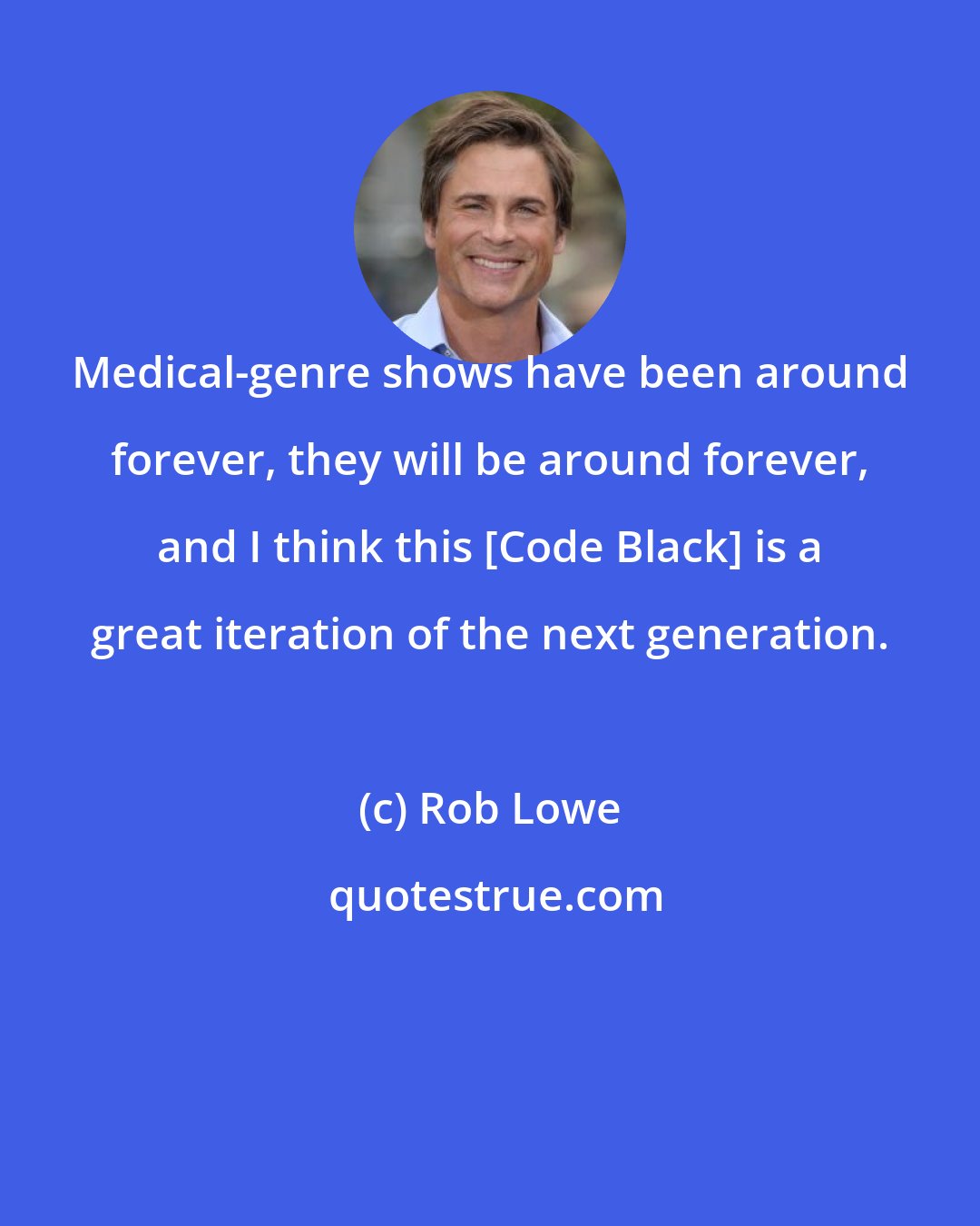 Rob Lowe: Medical-genre shows have been around forever, they will be around forever, and I think this [Code Black] is a great iteration of the next generation.