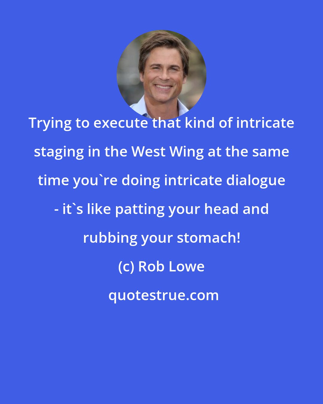 Rob Lowe: Trying to execute that kind of intricate staging in the West Wing at the same time you're doing intricate dialogue - it's like patting your head and rubbing your stomach!