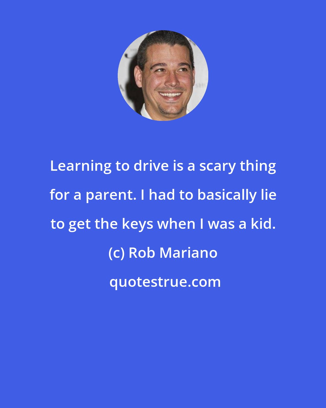 Rob Mariano: Learning to drive is a scary thing for a parent. I had to basically lie to get the keys when I was a kid.