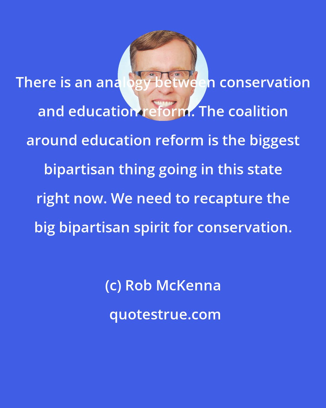 Rob McKenna: There is an analogy between conservation and education reform. The coalition around education reform is the biggest bipartisan thing going in this state right now. We need to recapture the big bipartisan spirit for conservation.